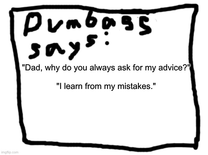 idk | "Dad, why do you always ask for my advice?"
 
"I learn from my mistakes." | image tagged in idk | made w/ Imgflip meme maker