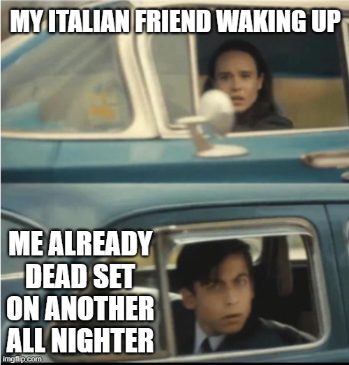Cars Passing Each Other | MY ITALIAN FRIEND WAKING UP; ME ALREADY DEAD SET ON ANOTHER ALL NIGHTER | image tagged in cars passing each other | made w/ Imgflip meme maker