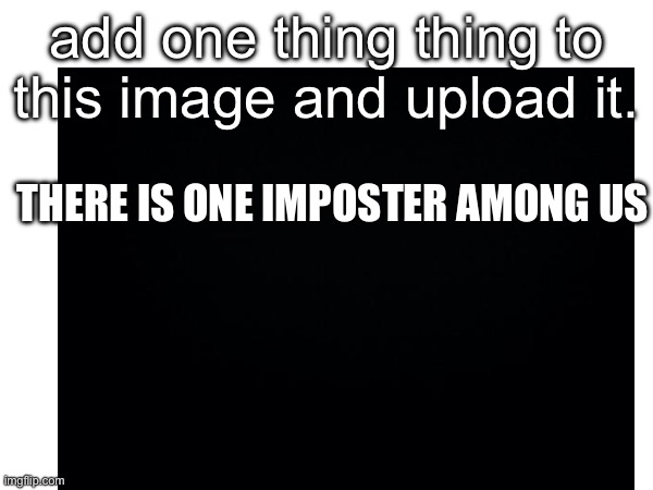 Oh | add one thing thing to this image and upload it. THERE IS ONE IMPOSTER AMONG US | image tagged in stop reading the tags,ha ha tags go brr | made w/ Imgflip meme maker