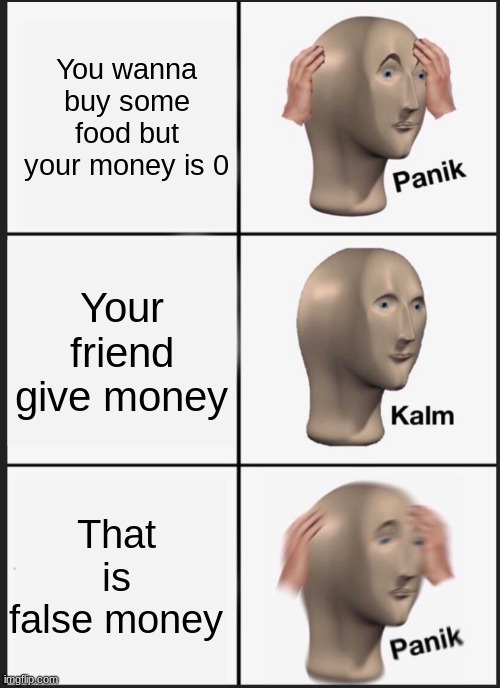 Because money | You wanna buy some food but your money is 0; Your friend give money; That is false money | image tagged in panik calm panik | made w/ Imgflip meme maker