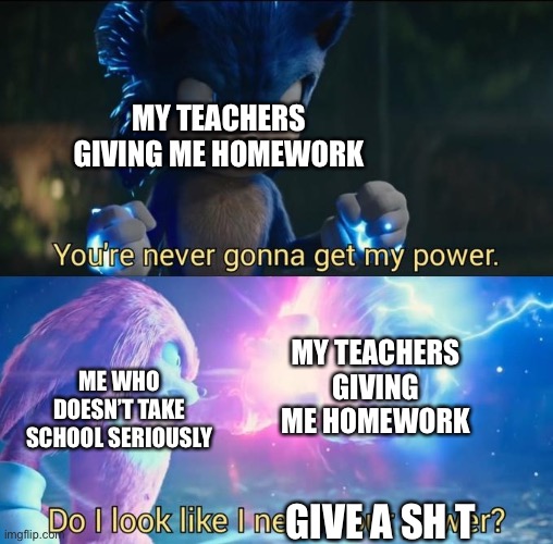 I really don’t care | MY TEACHERS GIVING ME HOMEWORK; MY TEACHERS GIVING ME HOMEWORK; ME WHO DOESN’T TAKE SCHOOL SERIOUSLY; GIVE A SH T | image tagged in do i look like i need your power | made w/ Imgflip meme maker