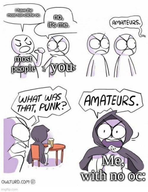 Amateurs | I have the most non-cliche oc. no, it's me. most people you Me, with no oc: | image tagged in amateurs | made w/ Imgflip meme maker