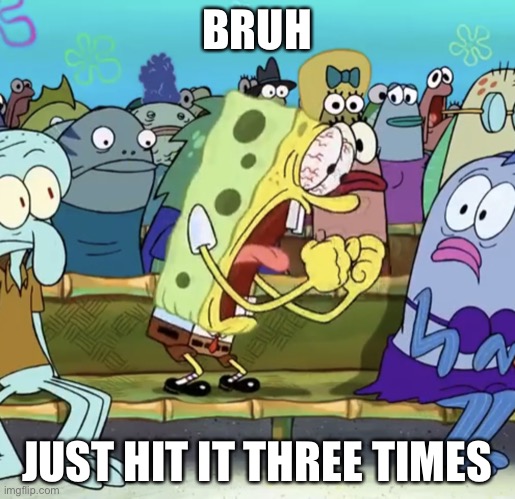 Spongebob Yelling | BRUH JUST HIT IT THREE TIMES | image tagged in spongebob yelling | made w/ Imgflip meme maker