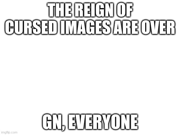 THE REIGN OF CURSED IMAGES ARE OVER; GN, EVERYONE | made w/ Imgflip meme maker