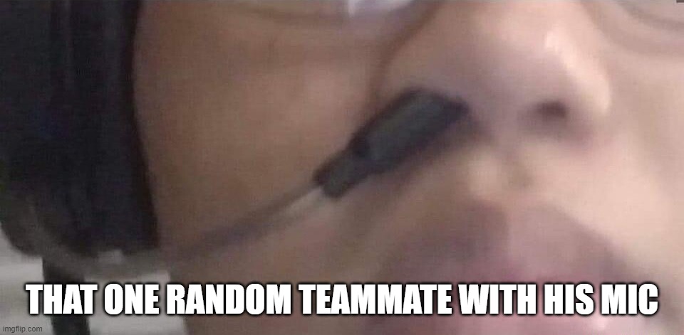 How Relatable | THAT ONE RANDOM TEAMMATE WITH HIS MIC | image tagged in gaming | made w/ Imgflip meme maker