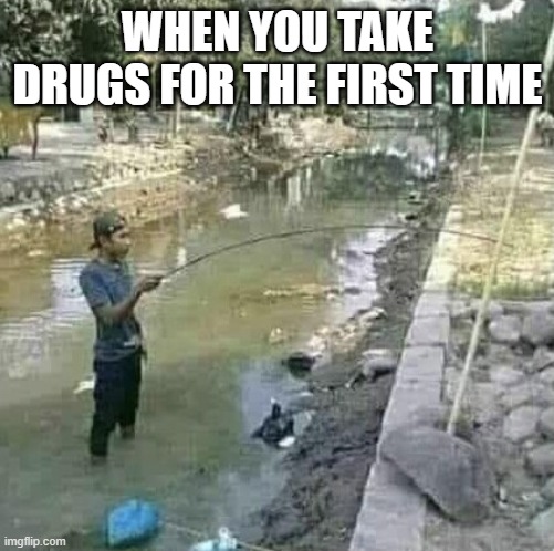 drugs | WHEN YOU TAKE DRUGS FOR THE FIRST TIME | image tagged in drugs | made w/ Imgflip meme maker
