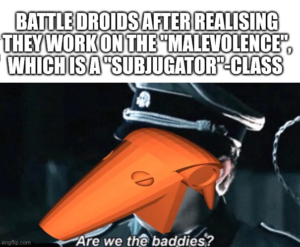 Droids seemed to have more free will in the Clone Wars show, so maybe.... | BATTLE DROIDS AFTER REALISING THEY WORK ON THE "MALEVOLENCE", WHICH IS A "SUBJUGATOR"-CLASS | image tagged in star wars | made w/ Imgflip meme maker