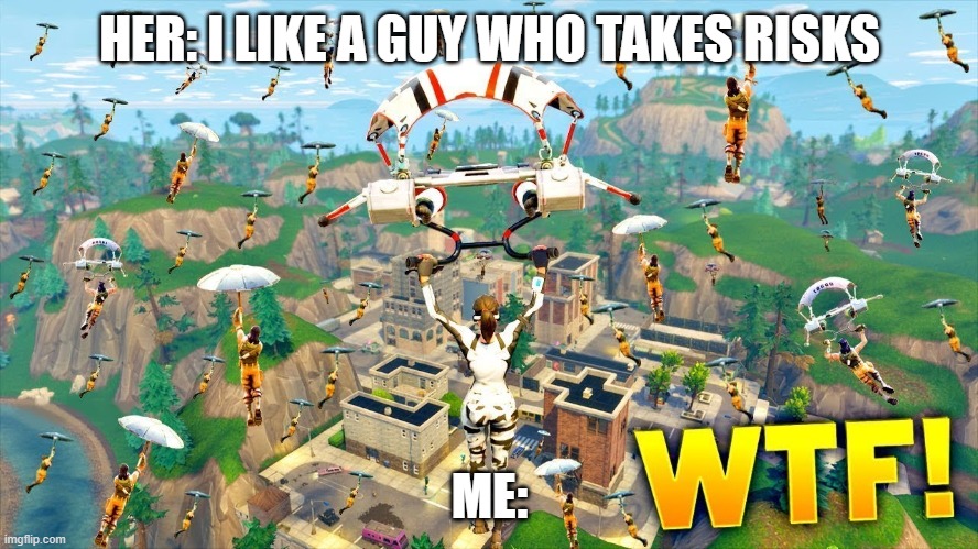 Fortnite be like | HER: I LIKE A GUY WHO TAKES RISKS; ME: | image tagged in game | made w/ Imgflip meme maker