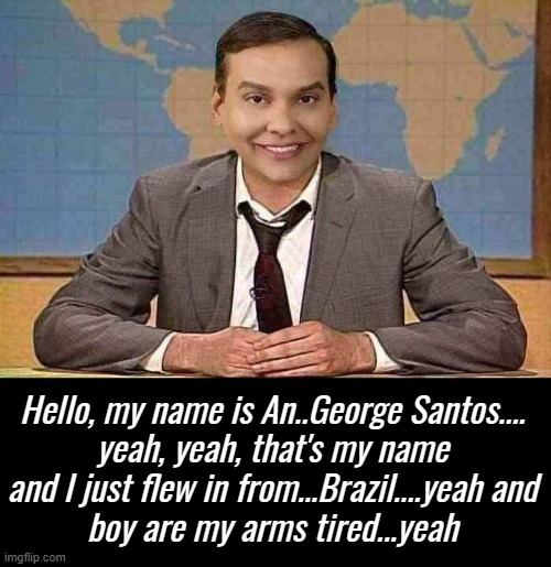 PATHOLOGICAL LIAR not so logical... | Hello, my name is An..George Santos....
yeah, yeah, that's my name
and I just flew in from...Brazil....yeah and
boy are my arms tired...yeah | image tagged in santos yeah that's the ticket d-_-b template,liar liar,fraud | made w/ Imgflip meme maker