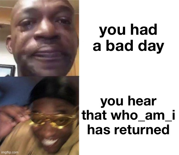 i’m late but finally he has returned. | you had a bad day; you hear that who_am_i has returned | image tagged in black guy crying and black guy laughing,who am i | made w/ Imgflip meme maker