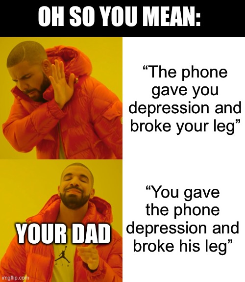 Drake Hotline Bling Meme | “The phone gave you depression and broke your leg” “You gave the phone depression and broke his leg” OH SO YOU MEAN: YOUR DAD | image tagged in memes,drake hotline bling | made w/ Imgflip meme maker