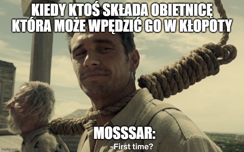 first time | KIEDY KTOŚ SKŁADA OBIETNICĘ KTÓRA MOŻE WPĘDZIĆ GO W KŁOPOTY; MOSSSAR: | image tagged in first time | made w/ Imgflip meme maker