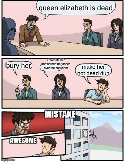 doom | queen elizabeth is dead; creamate her and spread her ashes over the continent; bury her; make her not dead duh; MISTAKE; AWESOME | image tagged in memes,boardroom meeting suggestion | made w/ Imgflip meme maker