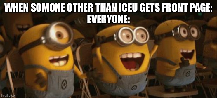 This is Great News | WHEN SOMONE OTHER THAN ICEU GETS FRONT PAGE:
EVERYONE: | image tagged in cheering minions | made w/ Imgflip meme maker