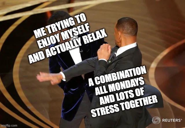 I hate mondays | ME TRYING TO ENJOY MYSELF AND ACTUALLY RELAX; A COMBINATION ALL MONDAYS AND LOTS OF STRESS TOGETHER | image tagged in will smith punching chris rock,memes,relatable,mondays,life,will smith | made w/ Imgflip meme maker