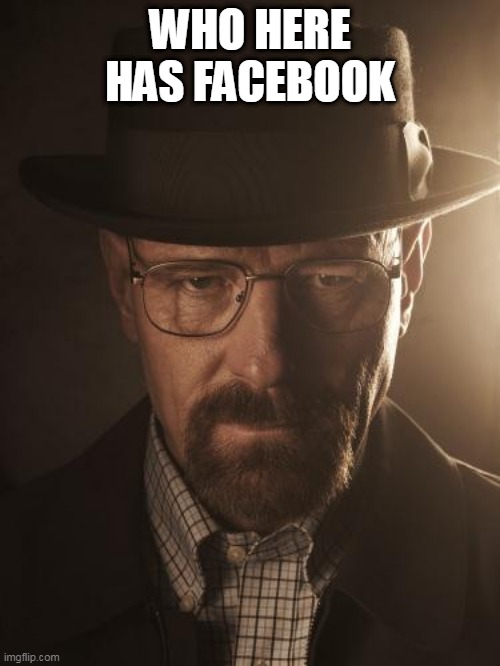 Walter White | WHO HERE HAS FACEBOOK | image tagged in walter white | made w/ Imgflip meme maker