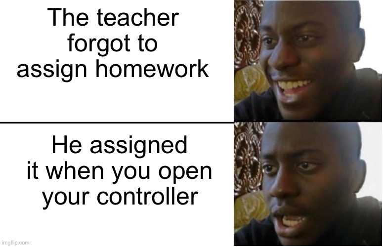 this just happened recently | The teacher forgot to assign homework; He assigned it when you open your controller | image tagged in disappointed black guy,homework | made w/ Imgflip meme maker