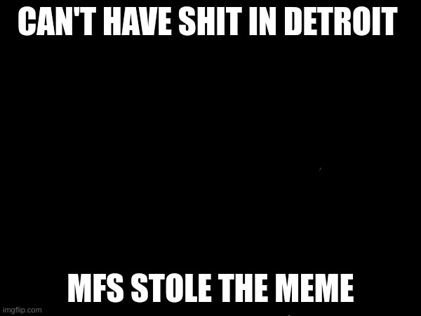 they stole the title | CAN'T HAVE SHIT IN DETROIT; MFS STOLE THE MEME | image tagged in detroit,memes | made w/ Imgflip meme maker