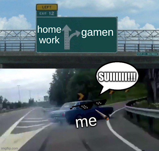 Left Exit 12 Off Ramp | home work; gamen; SUIIIIII!!! me | image tagged in memes,left exit 12 off ramp | made w/ Imgflip meme maker