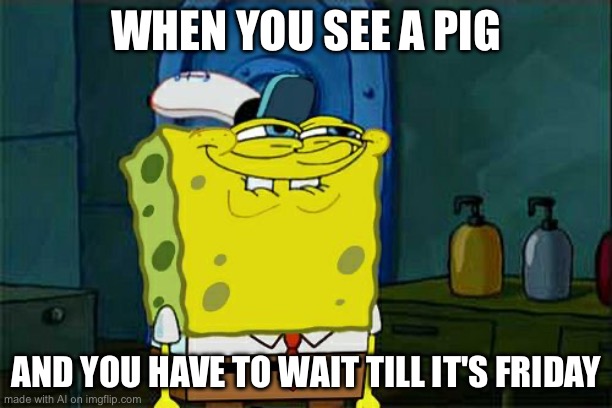 Don't You Squidward Meme | WHEN YOU SEE A PIG; AND YOU HAVE TO WAIT TILL IT'S FRIDAY | image tagged in memes,don't you squidward | made w/ Imgflip meme maker