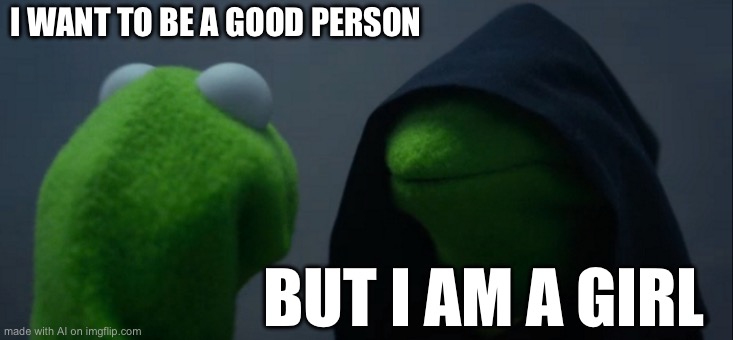 Evil Kermit | I WANT TO BE A GOOD PERSON; BUT I AM A GIRL | image tagged in memes,evil kermit | made w/ Imgflip meme maker