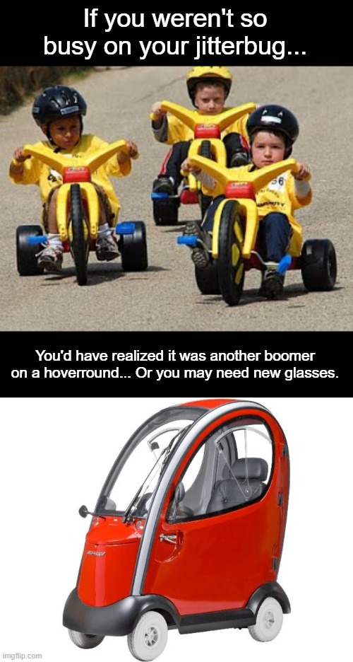 If you weren't so busy on your jitterbug... You'd have realized it was another boomer on a hoverround... Or you may need new glasses. | image tagged in big wheel gang | made w/ Imgflip meme maker