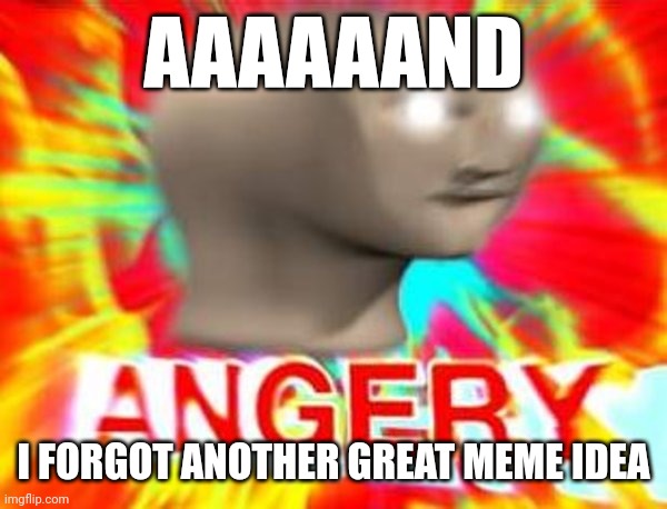 AaaaAaaaAAAAAAaaaaaAAAaaaAAAAaAaAa | AAAAAAND; I FORGOT ANOTHER GREAT MEME IDEA | image tagged in surreal angery | made w/ Imgflip meme maker