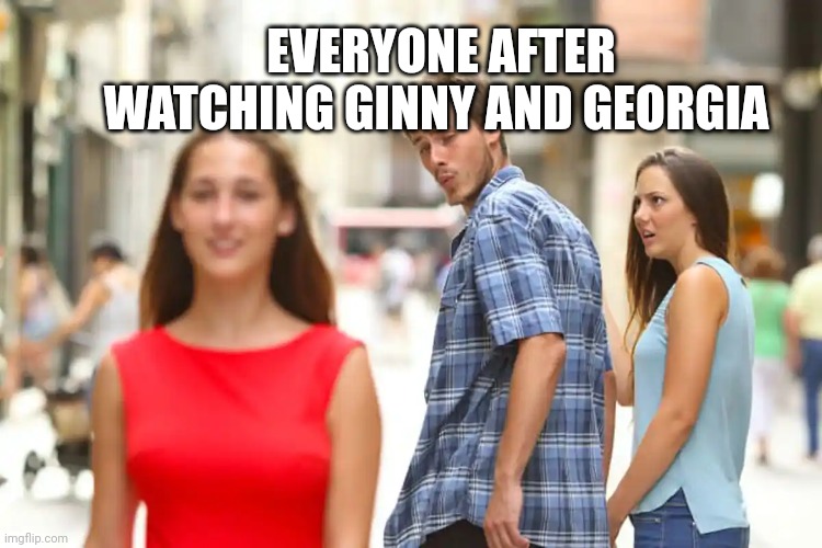 Distracted Boyfriend | EVERYONE AFTER WATCHING GINNY AND GEORGIA | image tagged in memes,distracted boyfriend | made w/ Imgflip meme maker