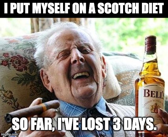 Could be a new fad diet | I PUT MYSELF ON A SCOTCH DIET; SO FAR, I'VE LOST 3 DAYS. | image tagged in old man drinking and smoking,dad joke | made w/ Imgflip meme maker