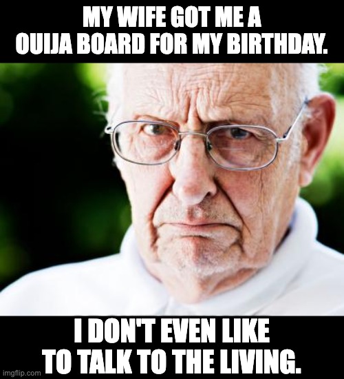 Bad birthday gift | MY WIFE GOT ME A OUIJA BOARD FOR MY BIRTHDAY. I DON'T EVEN LIKE TO TALK TO THE LIVING. | image tagged in grumpy old man | made w/ Imgflip meme maker