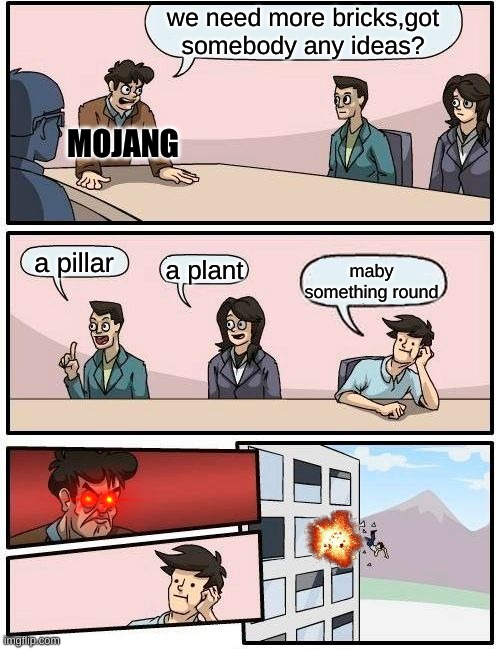 Boardroom Meeting Suggestion | we need more bricks,got somebody any ideas? MOJANG; a pillar; a plant; maby something round | image tagged in memes,boardroom meeting suggestion | made w/ Imgflip meme maker