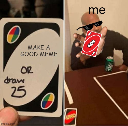 my decision | me; MAKE A GOOD MEME | image tagged in memes,uno draw 25 cards | made w/ Imgflip meme maker