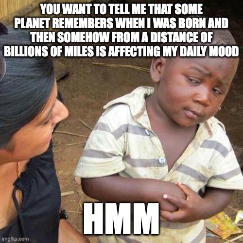 Third World Skeptical Kid | YOU WANT TO TELL ME THAT SOME PLANET REMEMBERS WHEN I WAS BORN AND THEN SOMEHOW FROM A DISTANCE OF BILLIONS OF MILES IS AFFECTING MY DAILY MOOD; HMM | image tagged in memes,third world skeptical kid | made w/ Imgflip meme maker