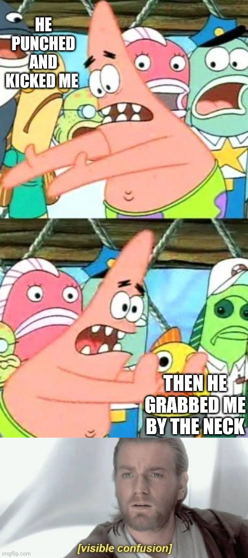 HE PUNCHED AND KICKED ME; THEN HE GRABBED ME BY THE NECK | image tagged in memes,put it somewhere else patrick,visible confusion | made w/ Imgflip meme maker
