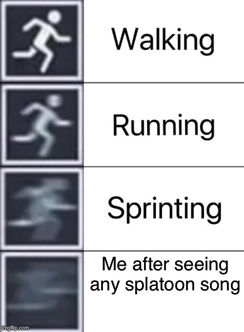 Walking running sprinting me seeing any splatoon song | Me after seeing any splatoon song | image tagged in walking running sprinting | made w/ Imgflip meme maker
