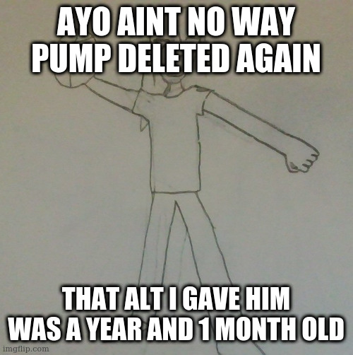 AYO AINT NO WAY PUMP DELETED AGAIN; THAT ALT I GAVE HIM WAS A YEAR AND 1 MONTH OLD | image tagged in jake baller | made w/ Imgflip meme maker