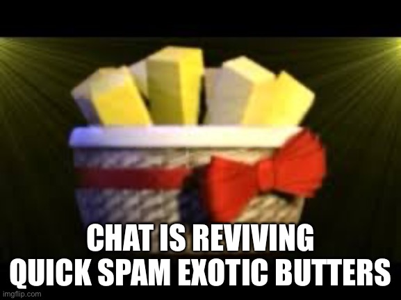 EXOTIC BUTTERS | CHAT IS REVIVING QUICK SPAM EXOTIC BUTTERS | image tagged in exotic butters | made w/ Imgflip meme maker