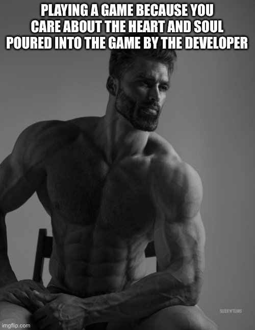 Giga Chad | PLAYING A GAME BECAUSE YOU CARE ABOUT THE HEART AND SOUL POURED INTO THE GAME BY THE DEVELOPER | image tagged in giga chad | made w/ Imgflip meme maker