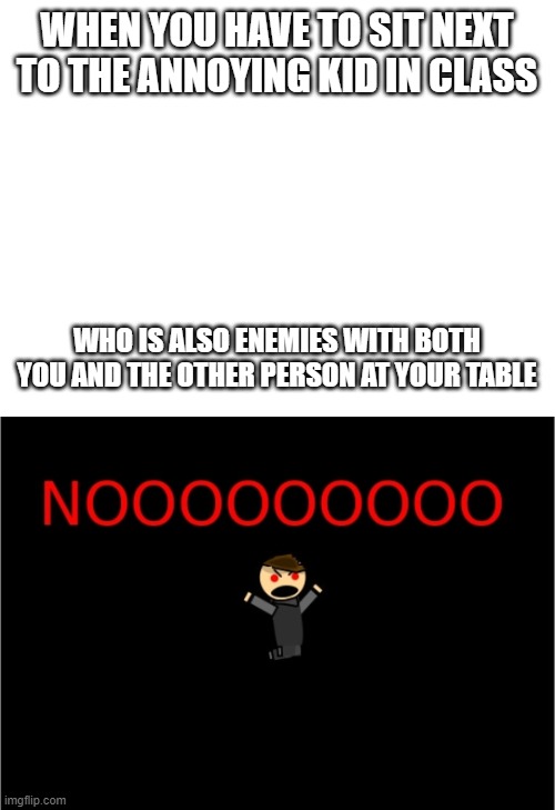 WHY | WHEN YOU HAVE TO SIT NEXT TO THE ANNOYING KID IN CLASS; WHO IS ALSO ENEMIES WITH BOTH YOU AND THE OTHER PERSON AT YOUR TABLE | image tagged in f | made w/ Imgflip meme maker