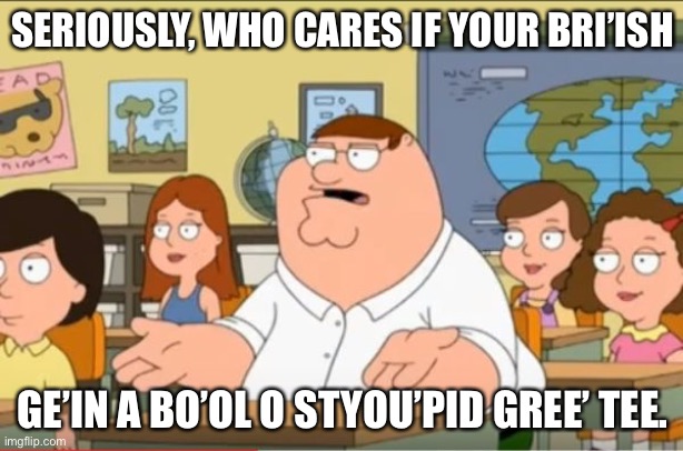 "Oh my god, who the hell cares" from Family Guy | SERIOUSLY, WHO CARES IF YOUR BRI’ISH GE’IN A BO’OL O STYOU’PID GREE’ TEE. | image tagged in oh my god who the hell cares from family guy | made w/ Imgflip meme maker