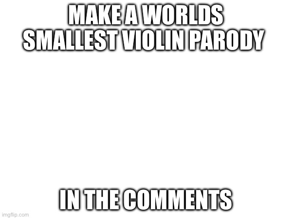 MAKE A WORLDS SMALLEST VIOLIN PARODY; IN THE COMMENTS | made w/ Imgflip meme maker