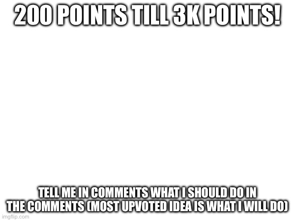200 POINTS TILL 3K POINTS! TELL ME IN COMMENTS WHAT I SHOULD DO IN THE COMMENTS (MOST UPVOTED IDEA IS WHAT I WILL DO) | made w/ Imgflip meme maker