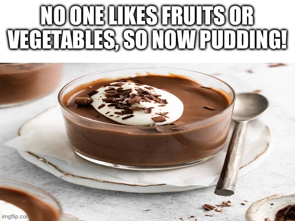 I had to try it | NO ONE LIKES FRUITS OR VEGETABLES, SO NOW PUDDING! | image tagged in pudding | made w/ Imgflip meme maker