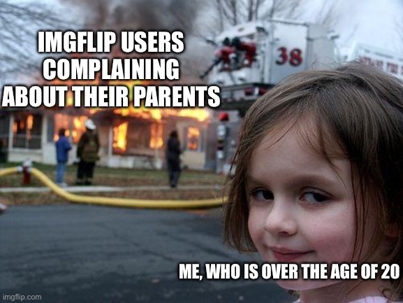 Older Is Better | IMGFLIP USERS COMPLAINING ABOUT THEIR PARENTS; ME, WHO IS OVER THE AGE OF 20 | image tagged in memes,disaster girl,imgflip,imgflip users | made w/ Imgflip meme maker