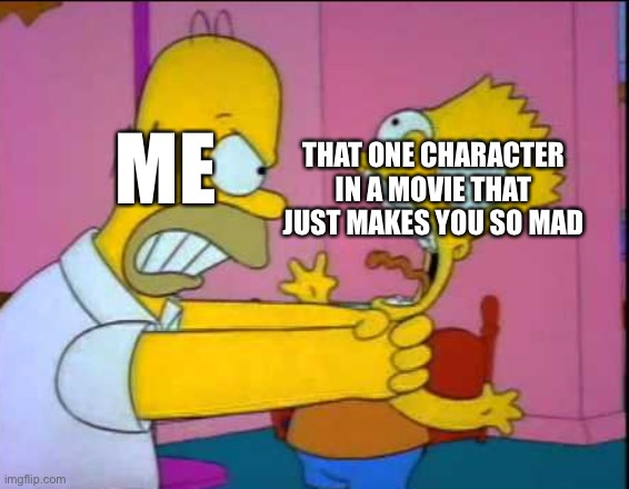 Can you relate? I can |  THAT ONE CHARACTER IN A MOVIE THAT JUST MAKES YOU SO MAD; ME | image tagged in homer strangling bart,movie,i hate you | made w/ Imgflip meme maker