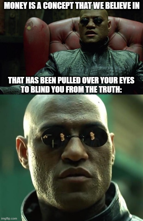Money is a concept that we believe in that has been pulled over your eyes to blind you from the truth. | MONEY IS A CONCEPT THAT WE BELIEVE IN; THAT HAS BEEN PULLED OVER YOUR EYES
TO BLIND YOU FROM THE TRUTH: | image tagged in morpheus,matrix,money | made w/ Imgflip meme maker