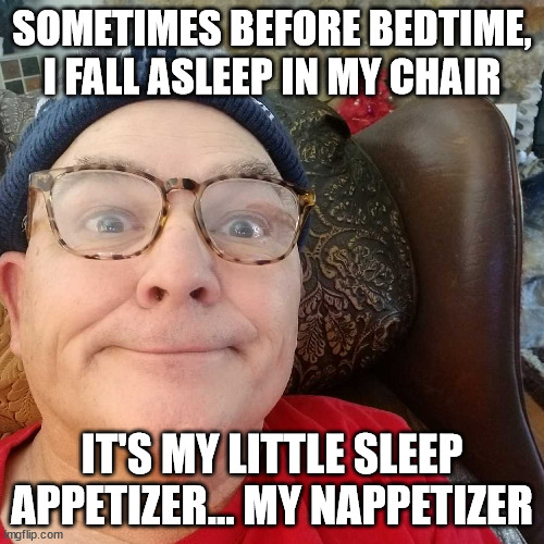 Durl Earl | SOMETIMES BEFORE BEDTIME, I FALL ASLEEP IN MY CHAIR; IT'S MY LITTLE SLEEP APPETIZER... MY NAPPETIZER | image tagged in durl earl | made w/ Imgflip meme maker