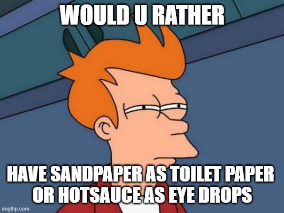 Futurama Fry | WOULD U RATHER; HAVE SANDPAPER AS TOILET PAPER 
OR HOTSAUCE AS EYE DROPS | image tagged in memes,futurama fry | made w/ Imgflip meme maker