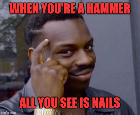 black guy pointing at head | WHEN YOU'RE A HAMMER ALL YOU SEE IS NAILS | image tagged in black guy pointing at head | made w/ Imgflip meme maker