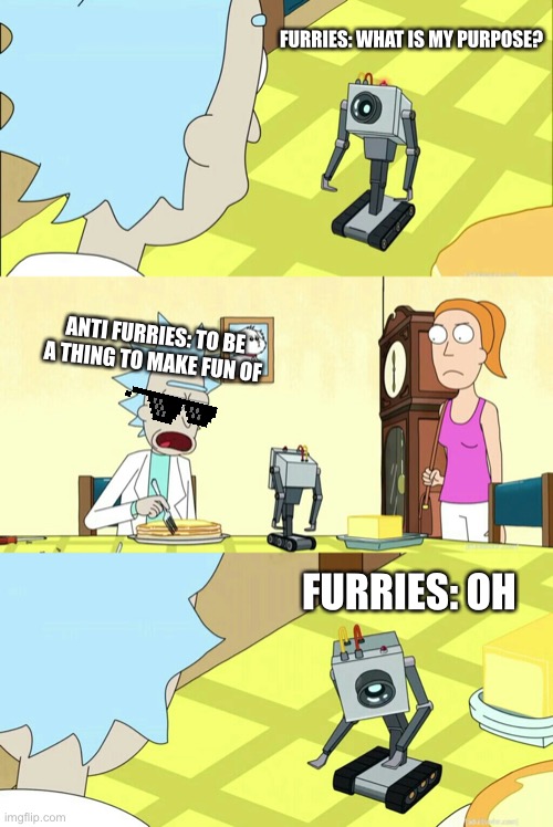 Sorry no title | FURRIES: WHAT IS MY PURPOSE? ANTI FURRIES: TO BE A THING TO MAKE FUN OF; FURRIES: OH | image tagged in what is my purpose | made w/ Imgflip meme maker